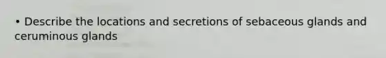 • Describe the locations and secretions of sebaceous glands and ceruminous glands