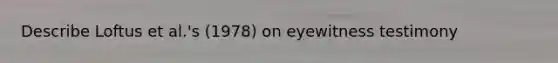 Describe Loftus et al.'s (1978) on eyewitness testimony