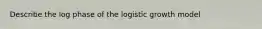 Describe the log phase of the logistic growth model