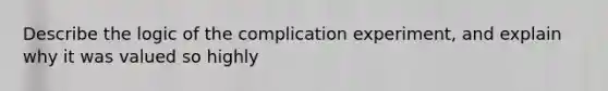 Describe the logic of the complication experiment, and explain why it was valued so highly