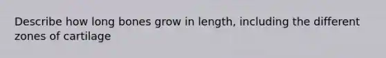 Describe how long bones grow in length, including the different zones of cartilage