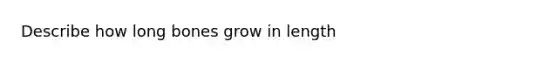 Describe how long bones grow in length