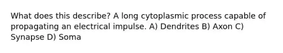 What does this describe? A long cytoplasmic process capable of propagating an electrical impulse. A) Dendrites B) Axon C) Synapse D) Soma