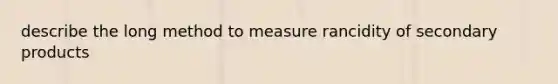 describe the long method to measure rancidity of secondary products