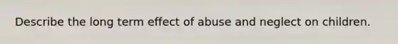 Describe the long term effect of abuse and neglect on children.