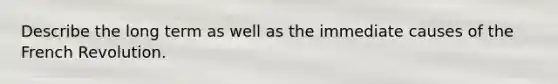 Describe the long term as well as the immediate causes of the French Revolution.