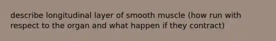 describe longitudinal layer of smooth muscle (how run with respect to the organ and what happen if they contract)