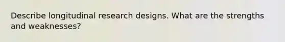 Describe longitudinal research designs. What are the strengths and weaknesses?