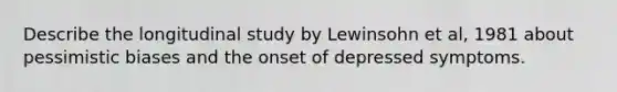 Describe the longitudinal study by Lewinsohn et al, 1981 about pessimistic biases and the onset of depressed symptoms.