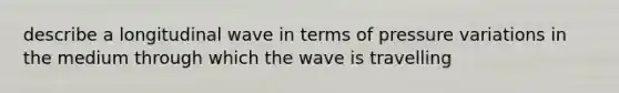 describe a longitudinal wave in terms of pressure variations in the medium through which the wave is travelling