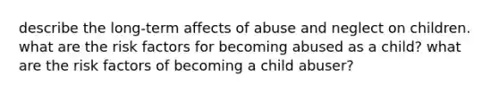 describe the long-term affects of abuse and neglect on children. what are the risk factors for becoming abused as a child? what are the risk factors of becoming a child abuser?