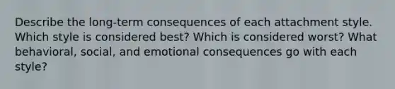 Describe the long-term consequences of each attachment style. Which style is considered best? Which is considered worst? What behavioral, social, and emotional consequences go with each style?