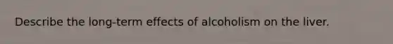 Describe the long-term effects of alcoholism on the liver.