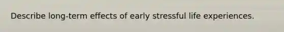 Describe long-term effects of early stressful life experiences.