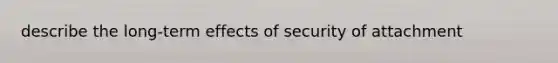 describe the long-term effects of security of attachment