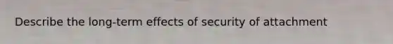 Describe the long-term effects of security of attachment