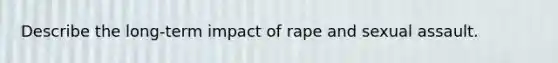 Describe the long-term impact of rape and sexual assault.