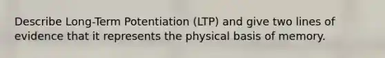 Describe Long-Term Potentiation (LTP) and give two lines of evidence that it represents the physical basis of memory.