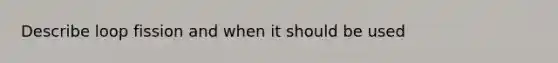 Describe loop fission and when it should be used