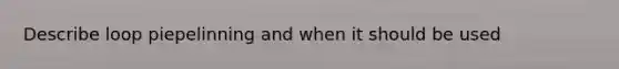 Describe loop piepelinning and when it should be used
