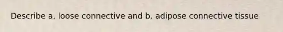 Describe a. loose connective and b. adipose connective tissue