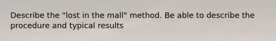 Describe the "lost in the mall" method. Be able to describe the procedure and typical results