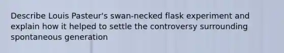 Describe Louis Pasteur's swan-necked flask experiment and explain how it helped to settle the controversy surrounding spontaneous generation