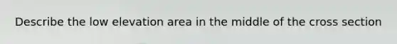 Describe the low elevation area in the middle of the cross section