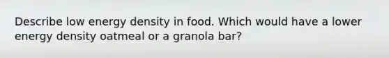 Describe low energy density in food. Which would have a lower energy density oatmeal or a granola bar?