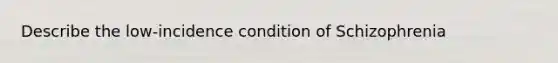 Describe the low-incidence condition of Schizophrenia