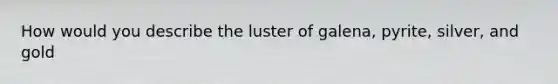 How would you describe the luster of galena, pyrite, silver, and gold