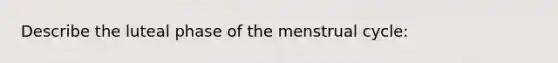 Describe the luteal phase of the menstrual cycle: