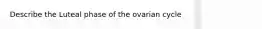 Describe the Luteal phase of the ovarian cycle