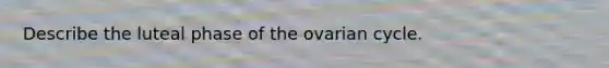 Describe the luteal phase of the ovarian cycle.