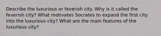 Describe the luxurious or feverish city. Why is it called the feverish city? What motivates Socrates to expand the first city into the luxurious city? What are the main features of the luxurious city?