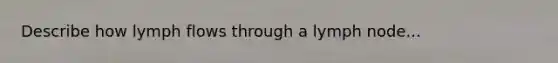 Describe how lymph flows through a lymph node...