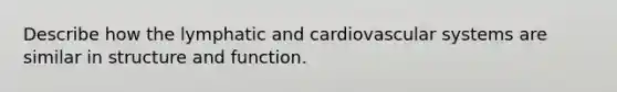 Describe how the lymphatic and cardiovascular systems are similar in structure and function.