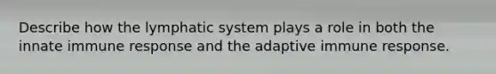 Describe how the lymphatic system plays a role in both the innate immune response and the adaptive immune response.