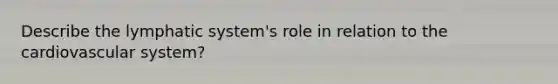 Describe the lymphatic system's role in relation to the cardiovascular system?