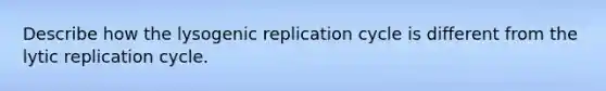 Describe how the lysogenic replication cycle is different from the lytic replication cycle.