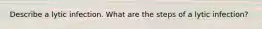 Describe a lytic infection. What are the steps of a lytic infection?