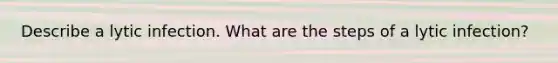 Describe a lytic infection. What are the steps of a lytic infection?