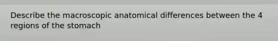 Describe the macroscopic anatomical differences between the 4 regions of the stomach