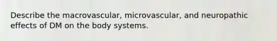 Describe the macrovascular, microvascular, and neuropathic effects of DM on the body systems.