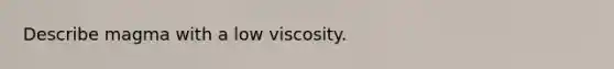 Describe magma with a low viscosity.