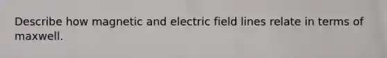 Describe how magnetic and electric field lines relate in terms of maxwell.