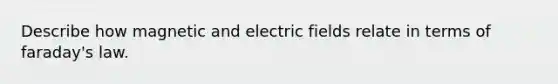 Describe how magnetic and electric fields relate in terms of faraday's law.