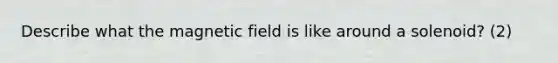 Describe what the magnetic field is like around a solenoid? (2)