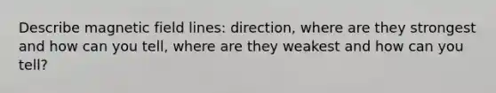 Describe magnetic field lines: direction, where are they strongest and how can you tell, where are they weakest and how can you tell?