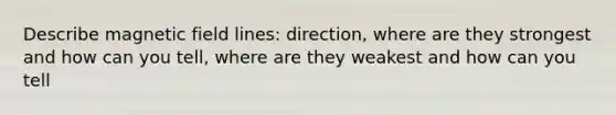 Describe magnetic field lines: direction, where are they strongest and how can you tell, where are they weakest and how can you tell